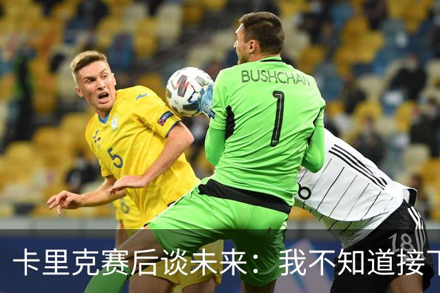 卡里克赛后谈未来：我不知道接下来会怎样